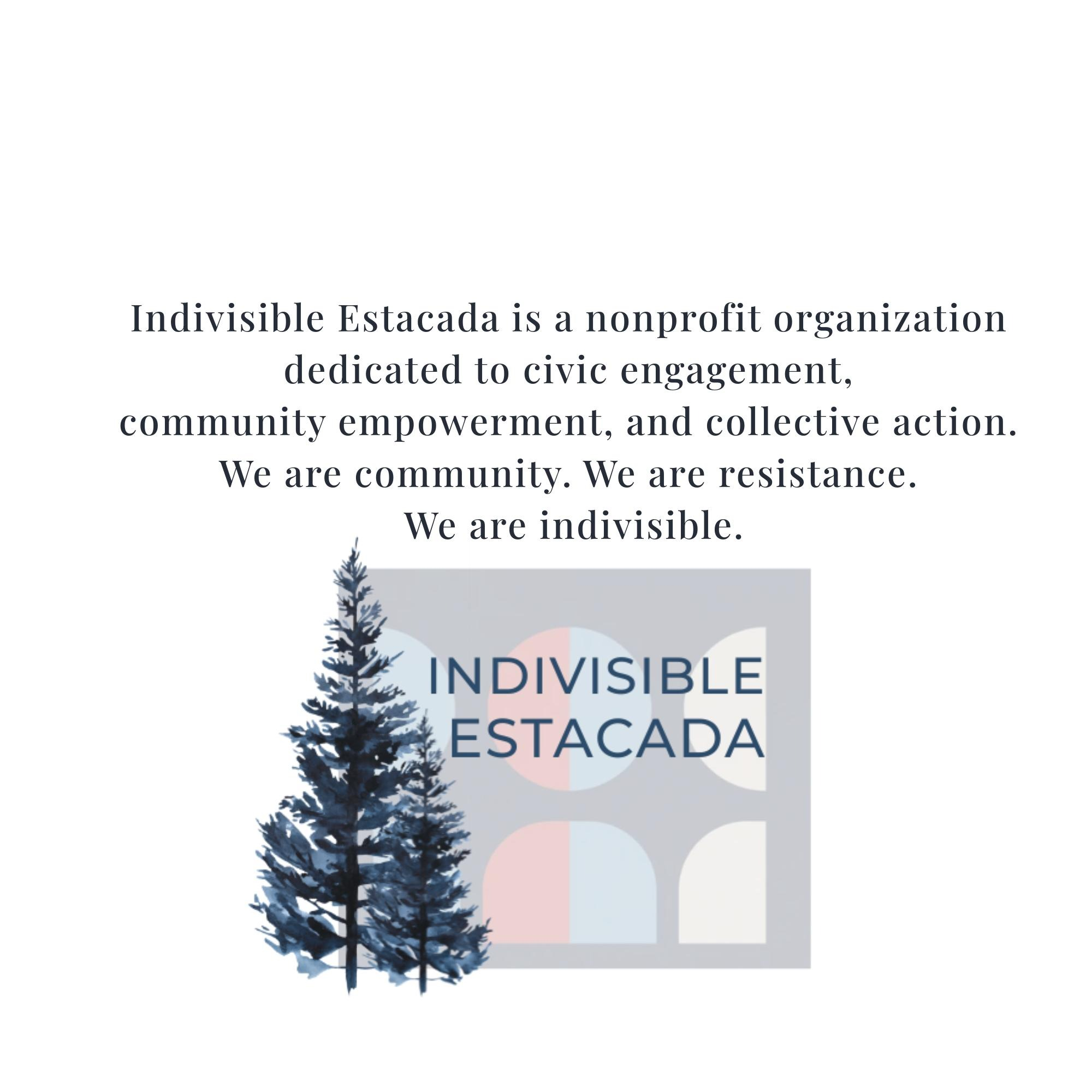 Indivisible Estacada is a nonprofit organization dedicated to civic engagement,
           community empowerment, and collective action. We are community. We are resistance. We are indivisible.